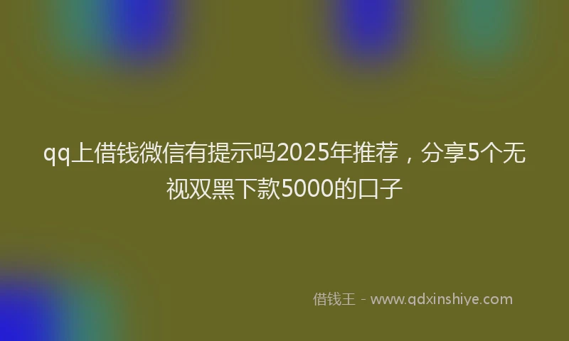 qq上借钱微信有提示吗2025年推荐，分享5个无视双黑下款5000的口子