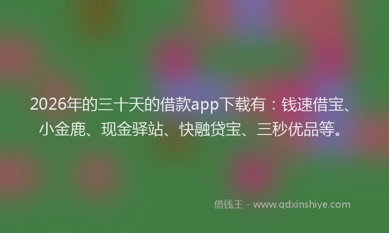 2026年的三十天的借款app下载有：钱速借宝、小金鹿、现金驿站、快融贷宝、三秒优品等。