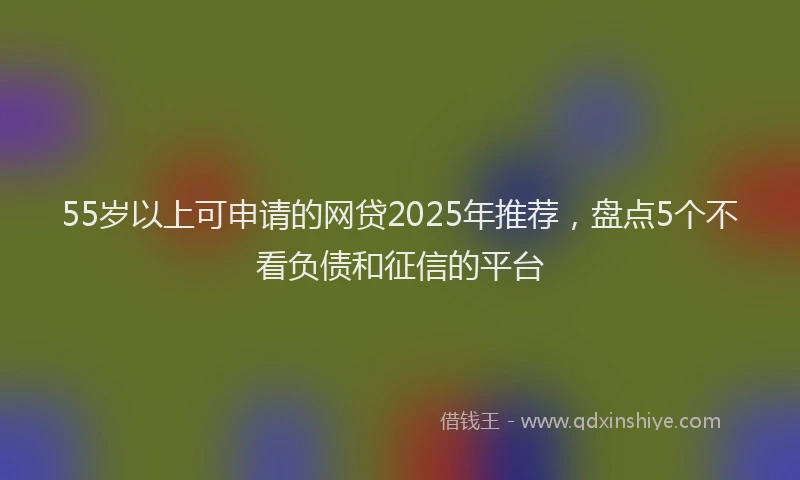 55岁以上可申请的网贷2025年推荐，盘点5个不看负债和征信的平台