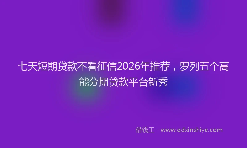 七天短期贷款不看征信2026年推荐，罗列五个高能分期贷款平台新秀