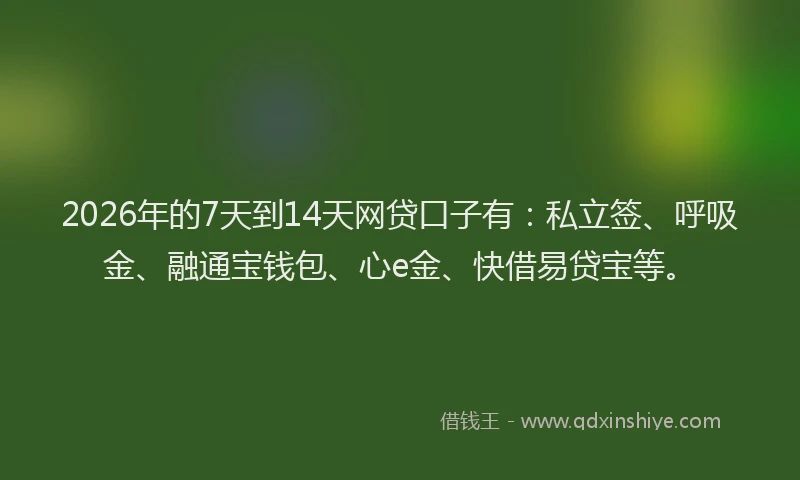 2026年的7天到14天网贷口子有：私立签、呼吸金、融通宝钱包、心e金、快借易贷宝等。