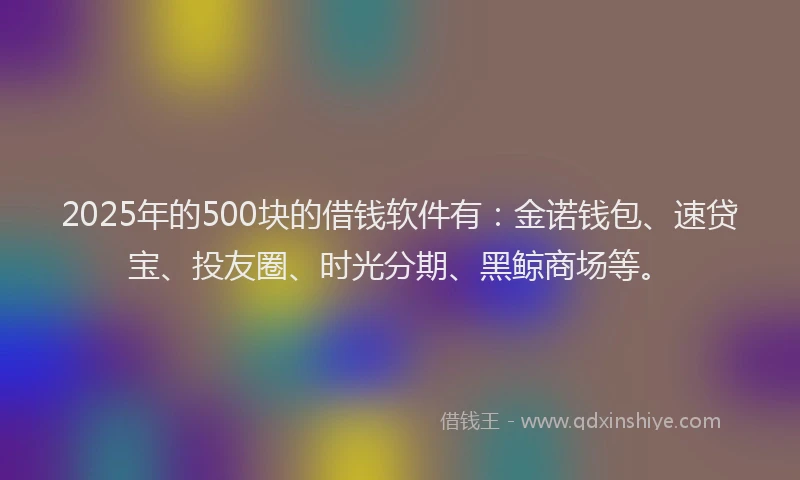 2025年的500块的借钱软件有：金诺钱包、速贷宝、投友圈、时光分期、黑鲸商场等。