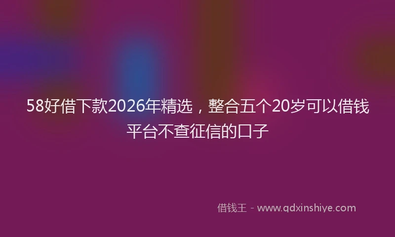 58好借下款2026年精选，整合五个20岁可以借钱平台不查征信的口子