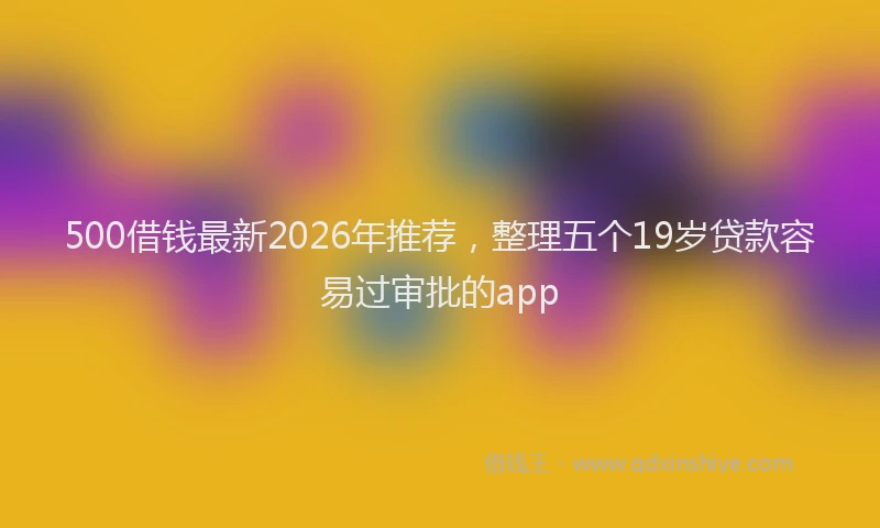 500借钱最新2026年推荐，整理五个19岁贷款容易过审批的app