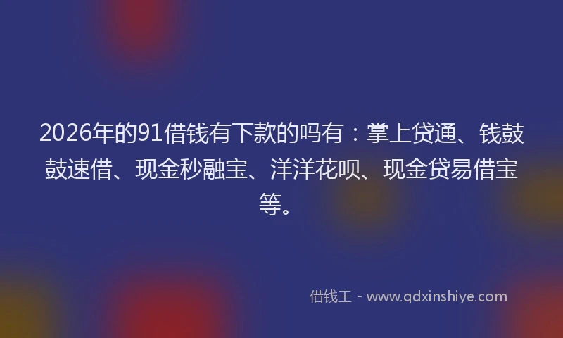 2026年的91借钱有下款的吗有：掌上贷通、钱鼓鼓速借、现金秒融宝、洋洋花呗、现金贷易借宝等。