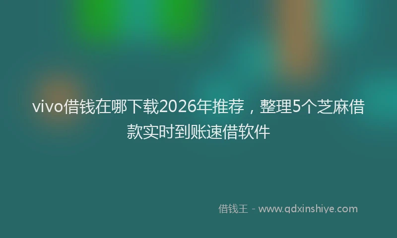 vivo借钱在哪下载2026年推荐，整理5个芝麻借款实时到账速借软件