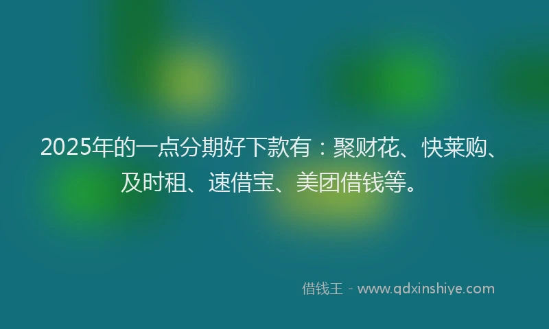 2025年的一点分期好下款有：聚财花、快莱购、及时租、速借宝、美团借钱等。