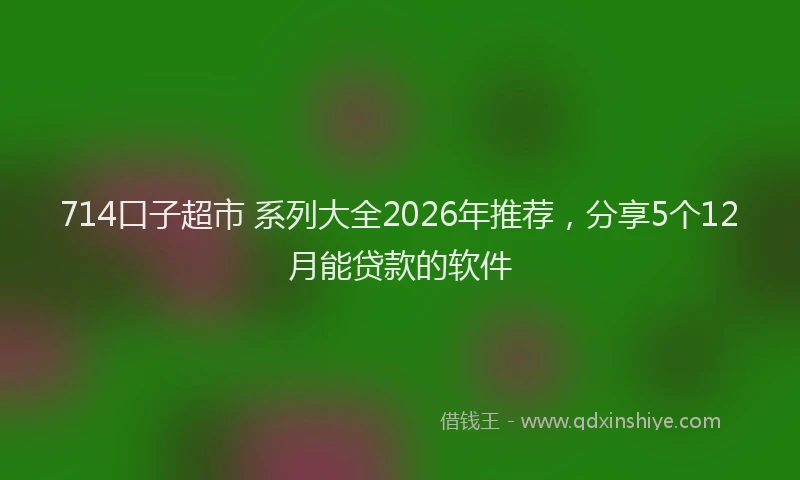 714口子超市 系列大全2026年推荐，分享5个12月能贷款的软件