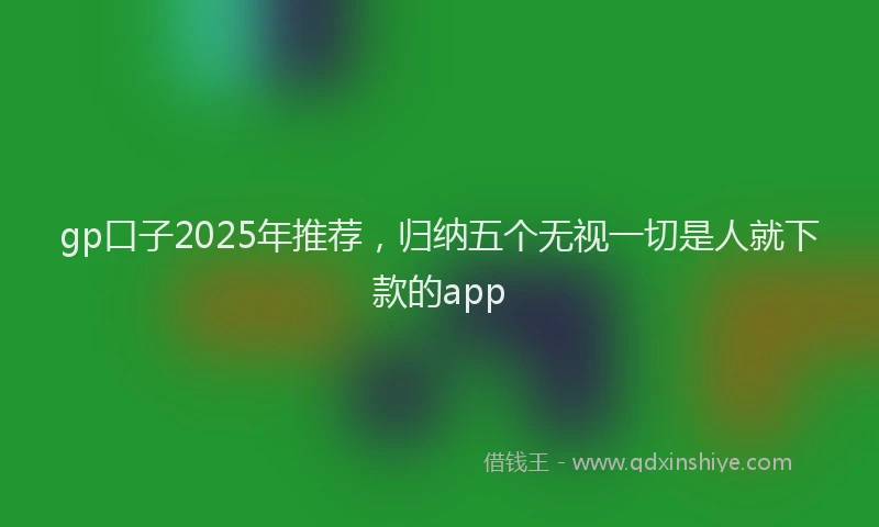 gp口子2025年推荐，归纳五个无视一切是人就下款的app