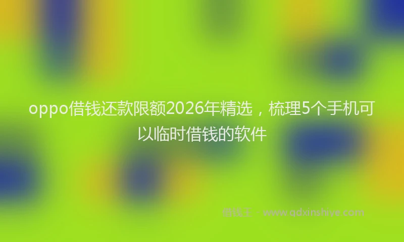 oppo借钱还款限额2026年精选，梳理5个手机可以临时借钱的软件