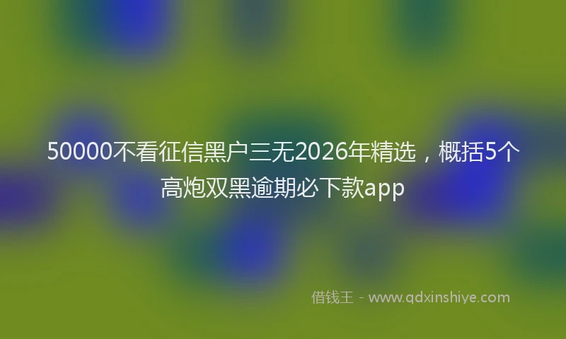50000不看征信黑户三无2026年精选，概括5个高炮双黑逾期必下款app