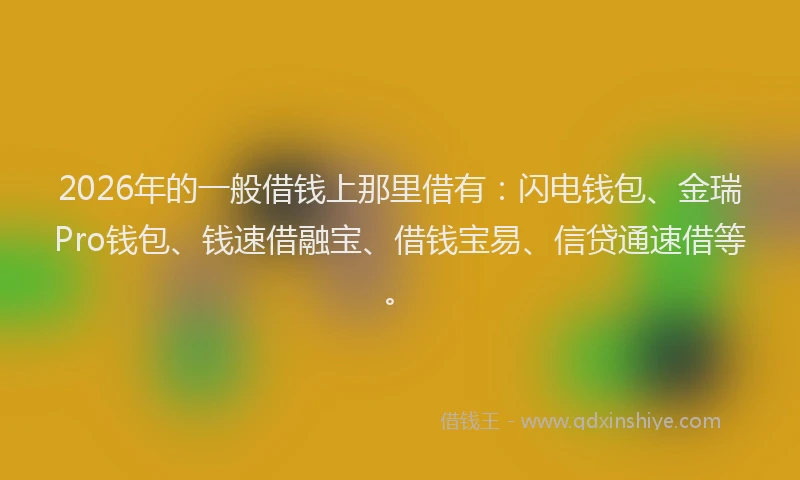 2026年的一般借钱上那里借有：闪电钱包、金瑞Pro钱包、钱速借融宝、借钱宝易、信贷通速借等。