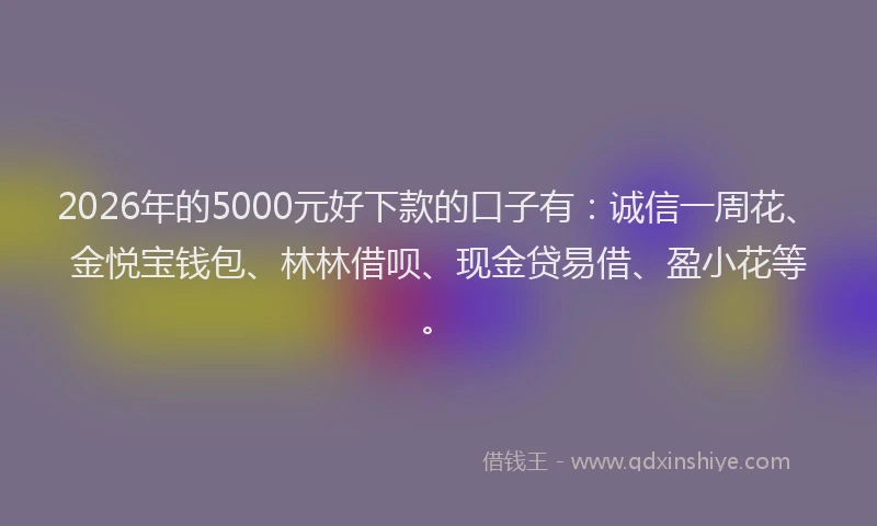 2026年的5000元好下款的口子有：诚信一周花、金悦宝钱包、林林借呗、现金贷易借、盈小花等。