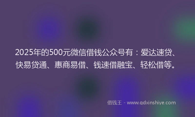 2025年的500元微信借钱公众号有:爱达速贷、快易贷通、惠商易借、钱速借融宝、轻松借等。