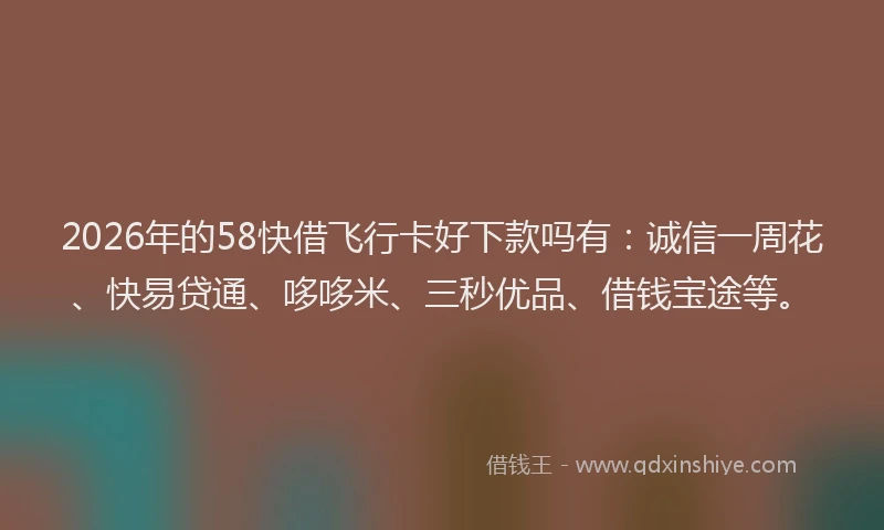 2026年的58快借飞行卡好下款吗有：诚信一周花、快易贷通、哆哆米、三秒优品、借钱宝途等。