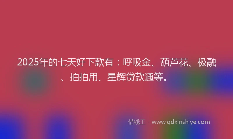 2025年的七天好下款有：呼吸金、葫芦花、极融、拍拍用、星辉贷款通等。