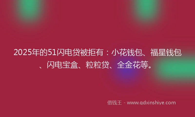 2025年的51闪电贷被拒有：小花钱包、福星钱包、闪电宝盒、粒粒贷、全金花等。
