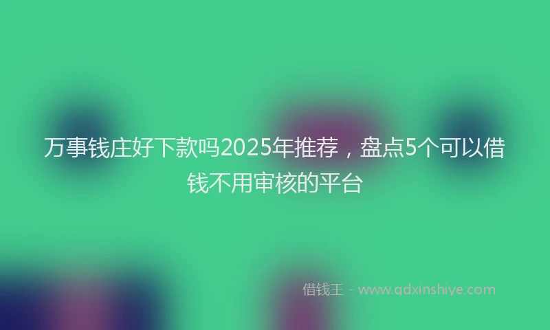 万事钱庄好下款吗2025年推荐，盘点5个可以借钱不用审核的平台