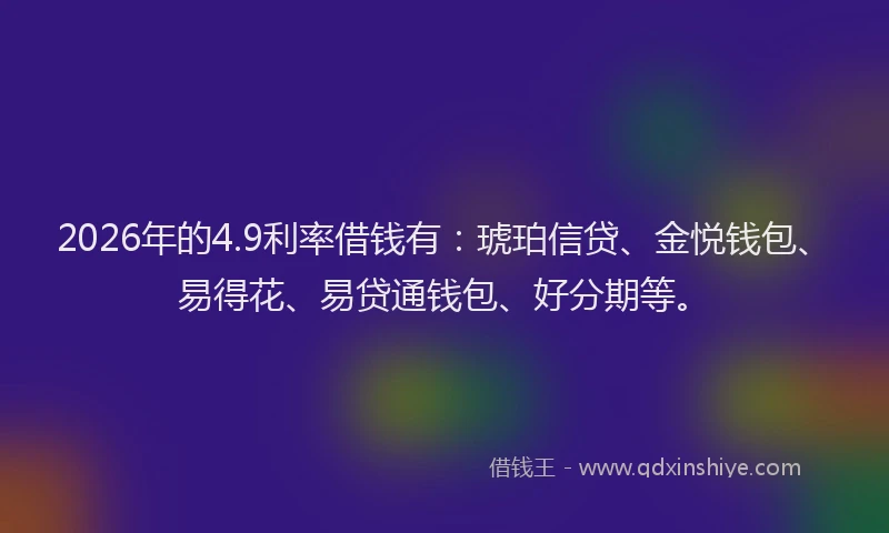 2026年的4.9利率借钱有：琥珀信贷、金悦钱包、易得花、易贷通钱包、好分期等。