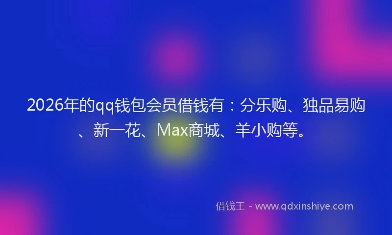 2026年的qq钱包会员借钱有:分乐购、独品易购、新一花、Max商城、羊小购等。