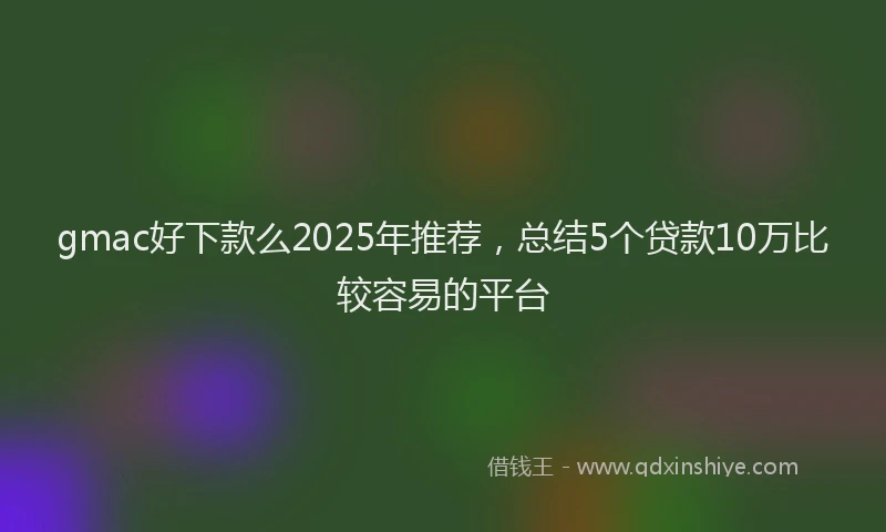 gmac好下款么2025年推荐，总结5个贷款10万比较容易的平台