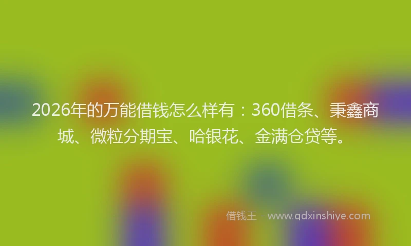 2026年的万能借钱怎么样有：360借条、秉鑫商城、微粒分期宝、哈银花、金满仓贷等。