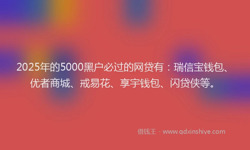 2025年的5000黑户必过的网贷有:瑞信宝钱包、优者商城、戒易花、享宇钱包、闪贷侠等。