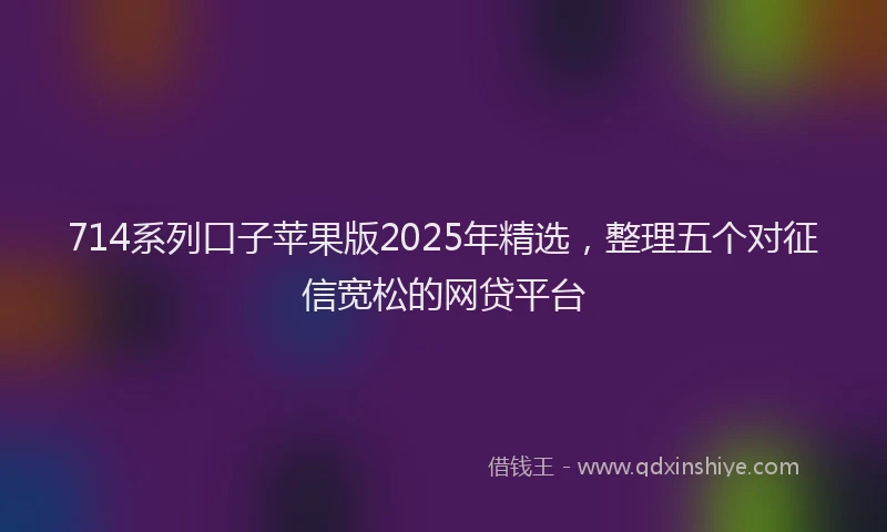 714系列口子苹果版2025年精选，整理五个对征信宽松的网贷平台