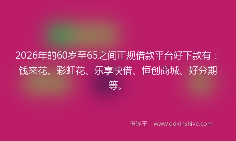 2026年的60岁至65之间正规借款平台好下款有:钱来花、彩虹花、乐享快借、恒创商城、好分期等。