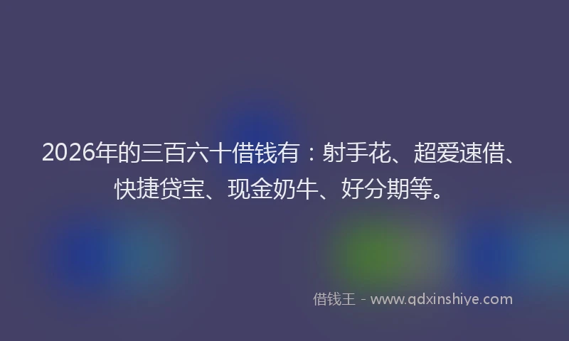 2026年的三百六十借钱有：射手花、超爱速借、快捷贷宝、现金奶牛、好分期等。