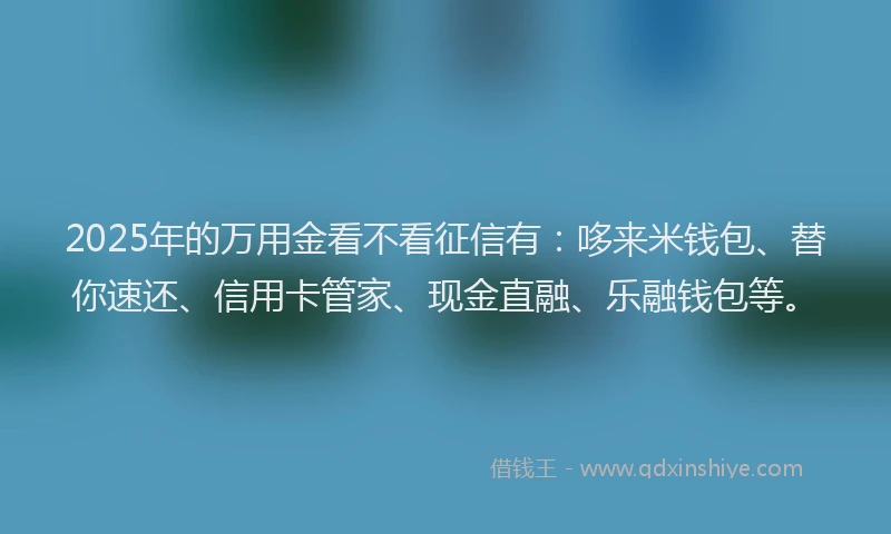 2025年的万用金看不看征信有：哆来米钱包、替你速还、信用卡管家、现金直融、乐融钱包等。
