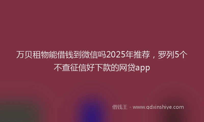 万贝租物能借钱到微信吗2025年推荐,罗列5个不查征信好下款的网贷app