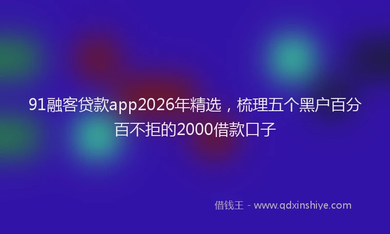91融客贷款app2026年精选，梳理五个黑户百分百不拒的2000借款口子