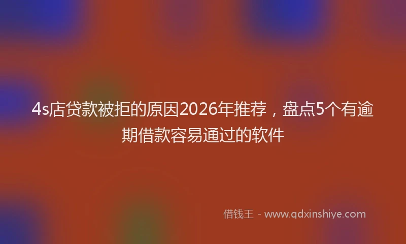 4s店贷款被拒的原因2026年推荐，盘点5个有逾期借款容易通过的软件