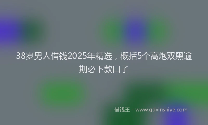 38岁男人借钱2025年精选,概括5个高炮双黑逾期必下款口子