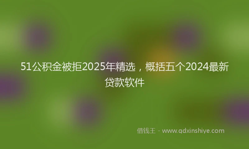 51公积金被拒2025年精选,概括五个2024最新贷款软件