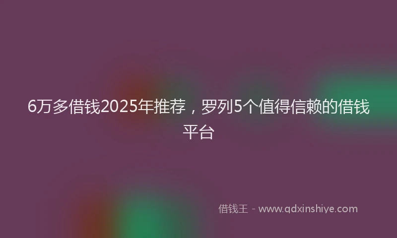 6万多借钱2025年推荐，罗列5个值得信赖的借钱平台