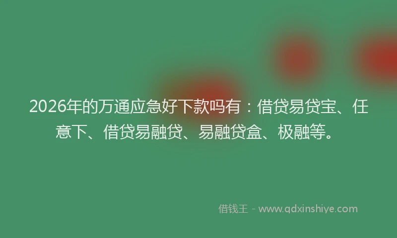 2026年的万通应急好下款吗有:借贷易贷宝、任意下、借贷易融贷、易融贷盒、极融等。