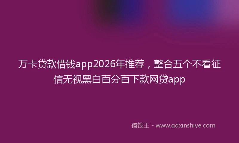 万卡贷款借钱app2026年推荐，整合五个不看征信无视黑白百分百下款网贷app