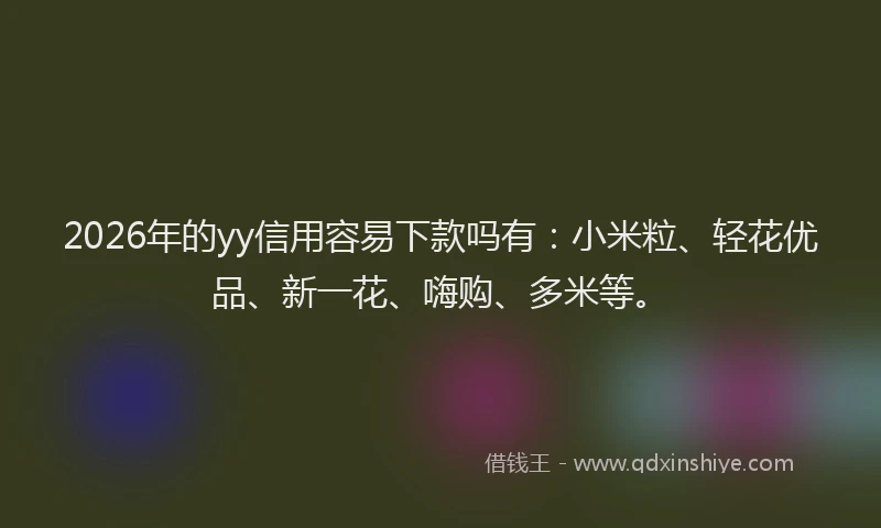 2026年的yy信用容易下款吗有：小米粒、轻花优品、新一花、嗨购、多米等。