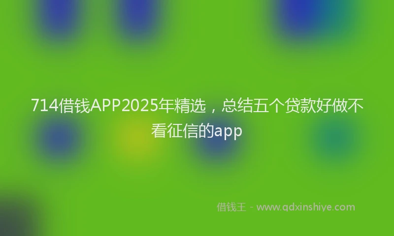 714借钱APP2025年精选，总结五个贷款好做不看征信的app
