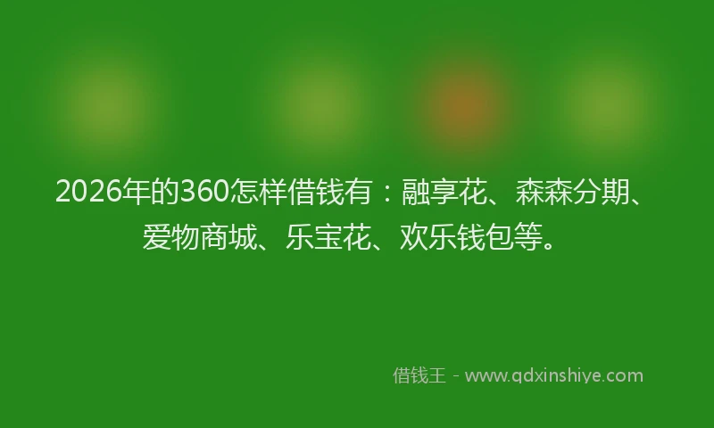 2026年的360怎样借钱有：融享花、森森分期、爱物商城、乐宝花、欢乐钱包等。