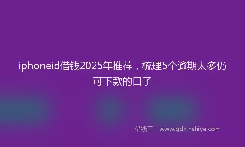 iphoneid借钱2025年推荐，梳理5个逾期太多仍可下款的口子