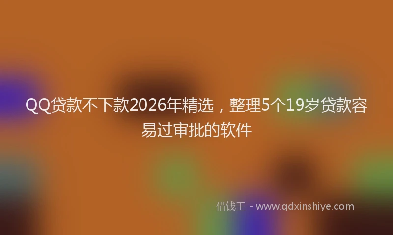 QQ贷款不下款2026年精选，整理5个19岁贷款容易过审批的软件