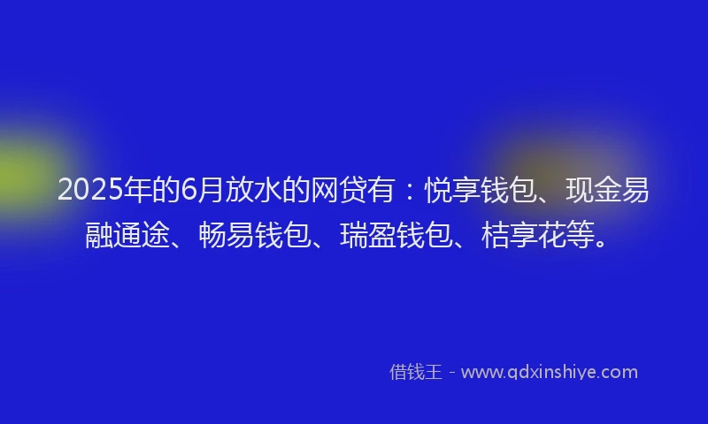 2025年的6月放水的网贷有:悦享钱包、现金易融通途、畅易钱包、瑞盈钱包、桔享花等。