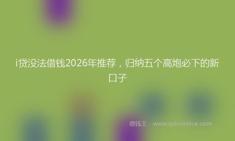 i贷没法借钱2026年推荐，归纳五个高炮必下的新口子