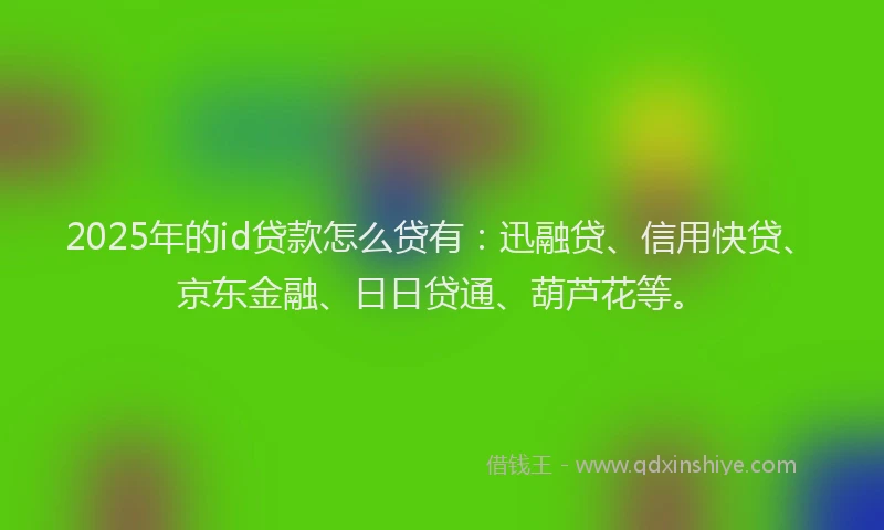 2025年的id贷款怎么贷有：迅融贷、信用快贷、京东金融、日日贷通、葫芦花等。