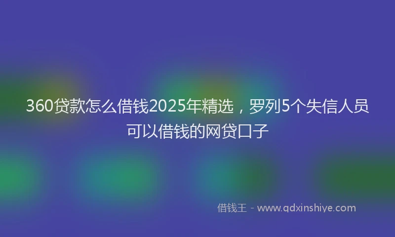 360贷款怎么借钱2025年精选，罗列5个失信人员可以借钱的网贷口子