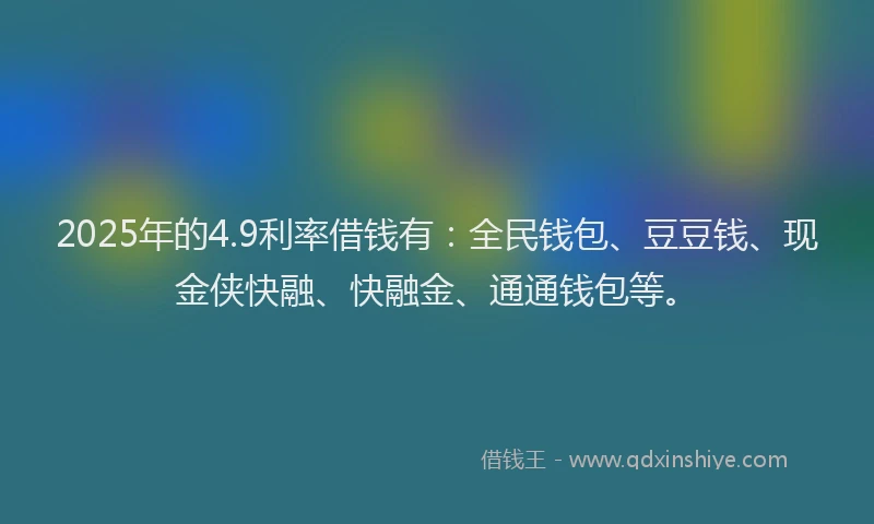 2025年的4.9利率借钱有:全民钱包、豆豆钱、现金侠快融、快融金、通通钱包等。