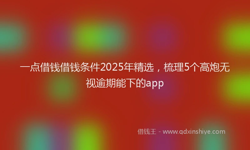 一点借钱借钱条件2025年精选，梳理5个高炮无视逾期能下的app